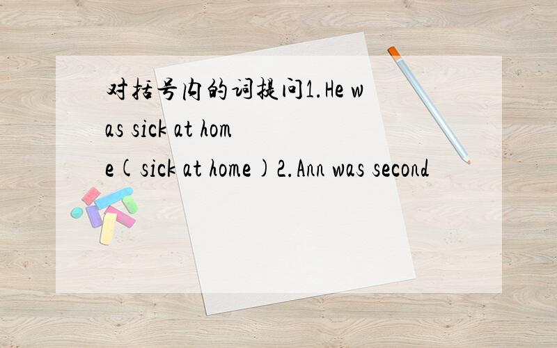 对括号内的词提问1.He was sick at home(sick at home)2.Ann was second