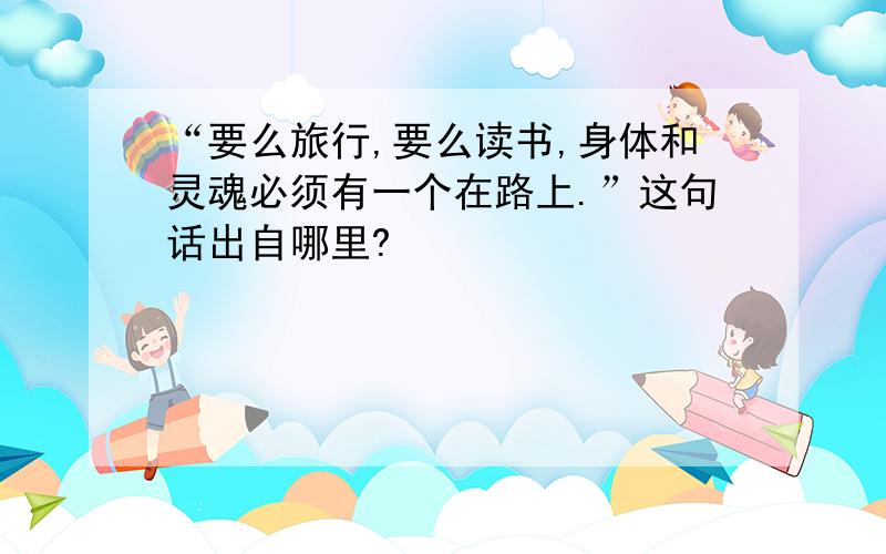 “要么旅行,要么读书,身体和灵魂必须有一个在路上.”这句话出自哪里?