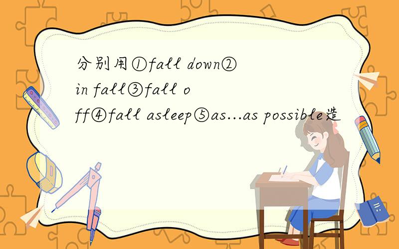 分别用①fall down②in fall③fall off④fall asleep⑤as...as possible造