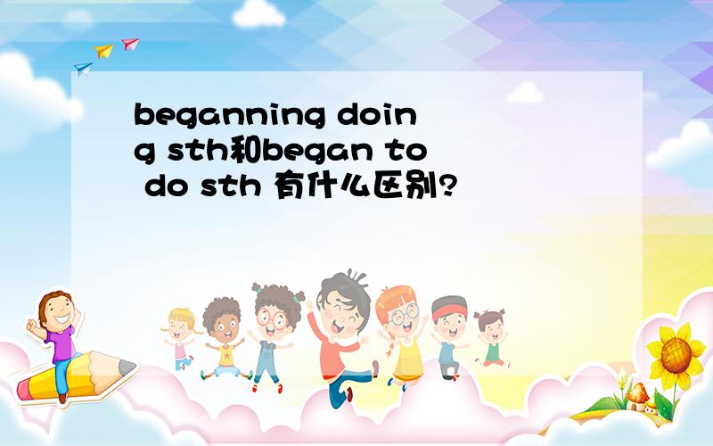 beganning doing sth和began to do sth 有什么区别?