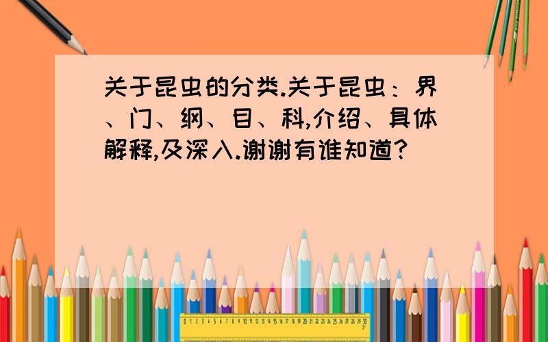 关于昆虫的分类.关于昆虫：界、门、纲、目、科,介绍、具体解释,及深入.谢谢有谁知道?