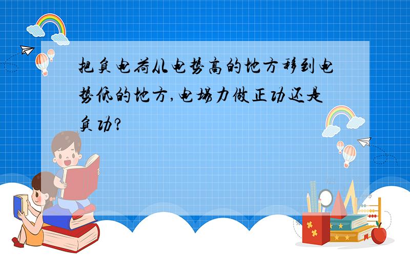 把负电荷从电势高的地方移到电势低的地方,电场力做正功还是负功?