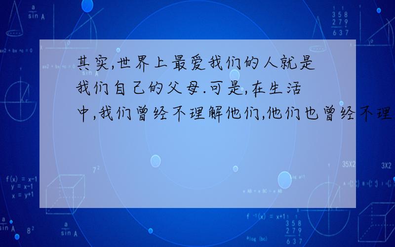 其实,世界上最爱我们的人就是我们自己的父母.可是,在生活中,我们曾经不理解他们,他们也曾经不理解我们.