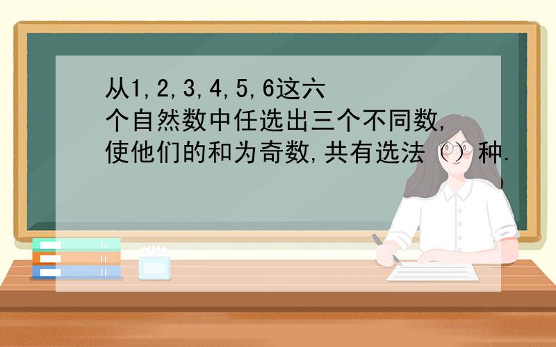 从1,2,3,4,5,6这六个自然数中任选出三个不同数,使他们的和为奇数,共有选法（）种.