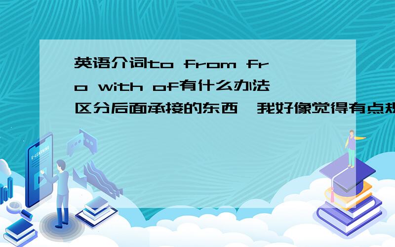 英语介词to from fro with of有什么办法区分后面承接的东西,我好像觉得有点规律又