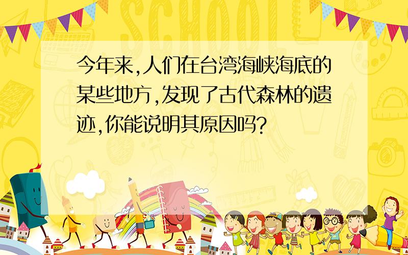 今年来,人们在台湾海峡海底的某些地方,发现了古代森林的遗迹,你能说明其原因吗?