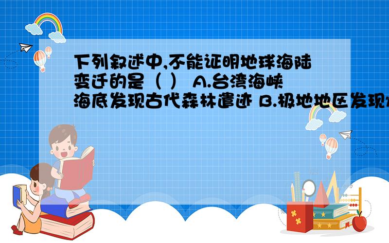 下列叙述中,不能证明地球海陆变迁的是（ ） A.台湾海峡海底发现古代森林遣迹 B.极地地区发现煤田 C.东非