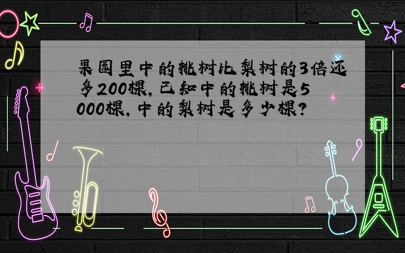 果园里中的桃树比梨树的3倍还多200棵,已知中的桃树是5000棵,中的梨树是多少棵?