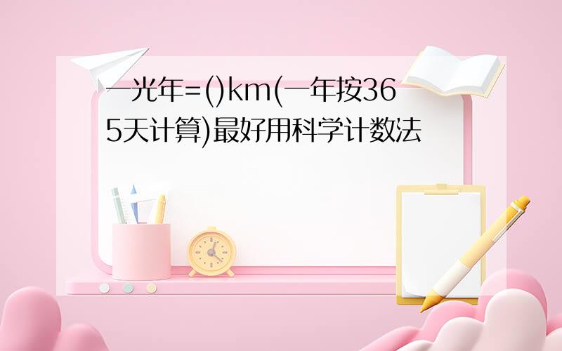 一光年=()km(一年按365天计算)最好用科学计数法