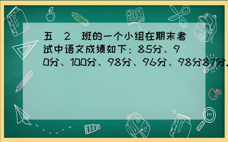 五（2）班的一个小组在期末考试中语文成绩如下：85分、90分、100分、98分、96分、98分87分.分别计算出这