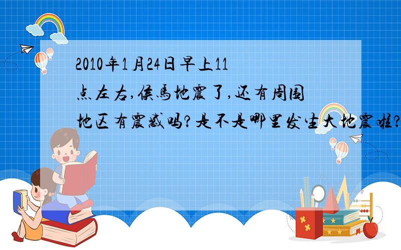 2010年1月24日早上11点左右,侯马地震了,还有周围地区有震感吗?是不是哪里发生大地震啦?这几年真是多灾多难呀!