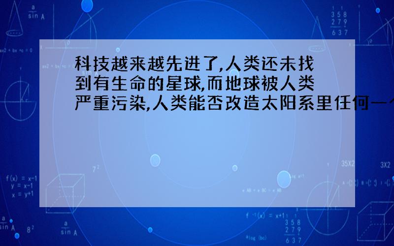 科技越来越先进了,人类还未找到有生命的星球,而地球被人类严重污染,人类能否改造太阳系里任何一个星球用来居住呢?