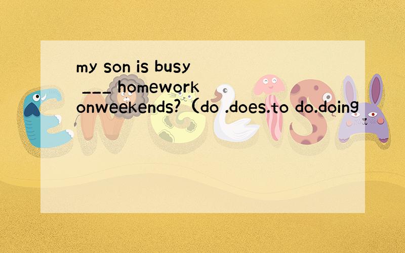 my son is busy ___ homework onweekends?（do .does.to do.doing