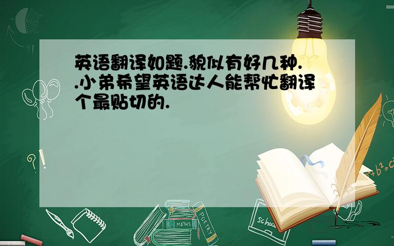 英语翻译如题.貌似有好几种..小弟希望英语达人能帮忙翻译个最贴切的.