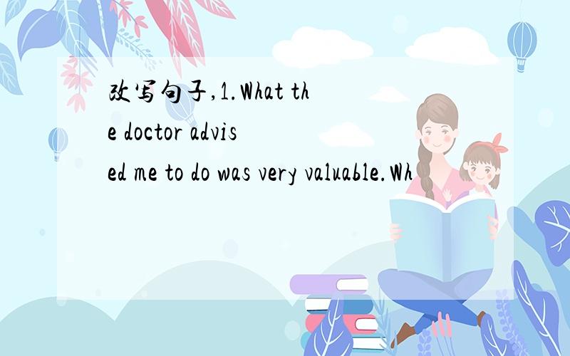 改写句子,1.What the doctor advised me to do was very valuable.Wh