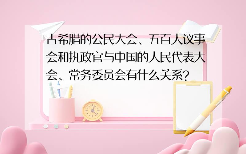 古希腊的公民大会、五百人议事会和执政官与中国的人民代表大会、常务委员会有什么关系?