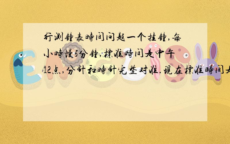 行测钟表时间问题一个挂钟,每小时慢5分钟,标准时间是中午12点,分针和时针完整对准.现在标准时间是下午5点30分,再经过