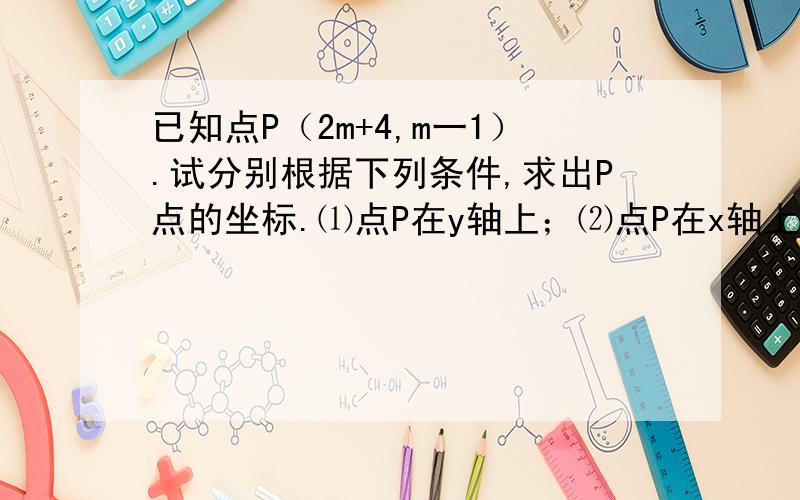 已知点P（2m+4,m一1）.试分别根据下列条件,求出P点的坐标.⑴点P在y轴上；⑵点P在x轴上；⑶点P的纵坐标比横坐标