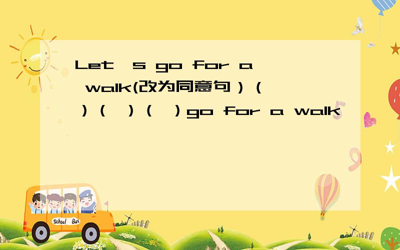 Let's go for a walk(改为同意句）（ ）（ ）（ ）go for a walk