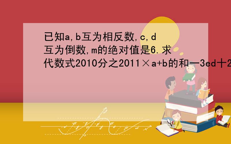 已知a,b互为相反数,c,d互为倒数,m的绝对值是6.求代数式2010分之2011×a+b的和一3ed十2m的值