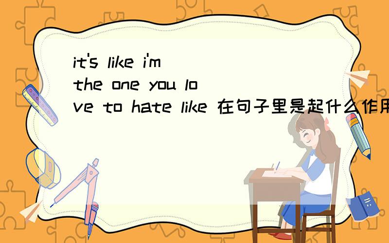 it's like i'm the one you love to hate like 在句子里是起什么作用的