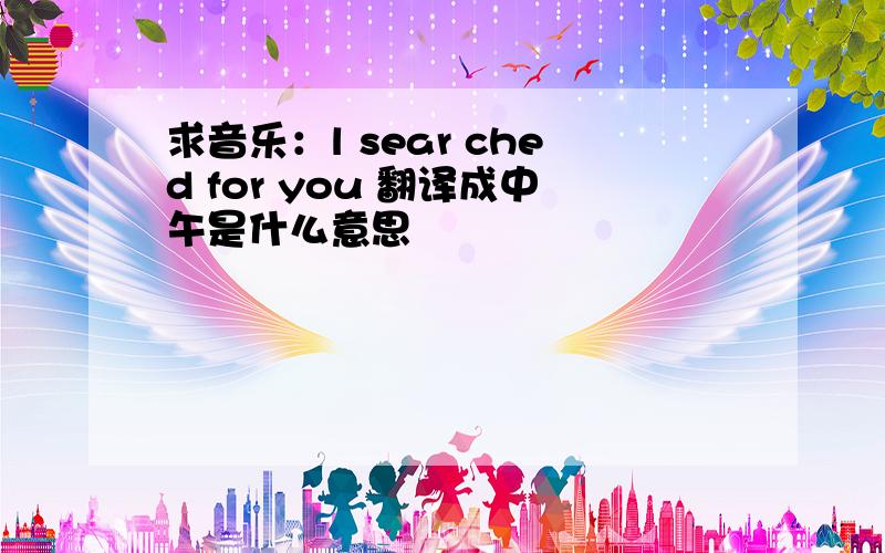 求音乐：l sear ched for you 翻译成中午是什么意思