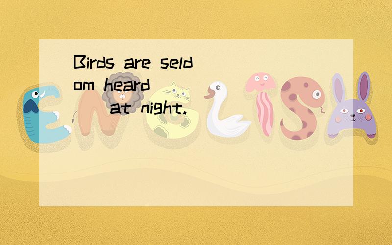 Birds are seldom heard _______at night.