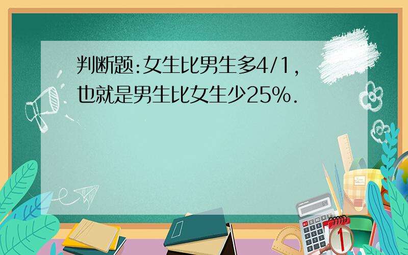 判断题:女生比男生多4/1,也就是男生比女生少25%.