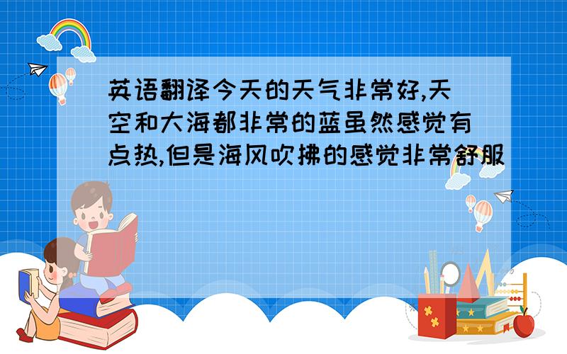 英语翻译今天的天气非常好,天空和大海都非常的蓝虽然感觉有点热,但是海风吹拂的感觉非常舒服