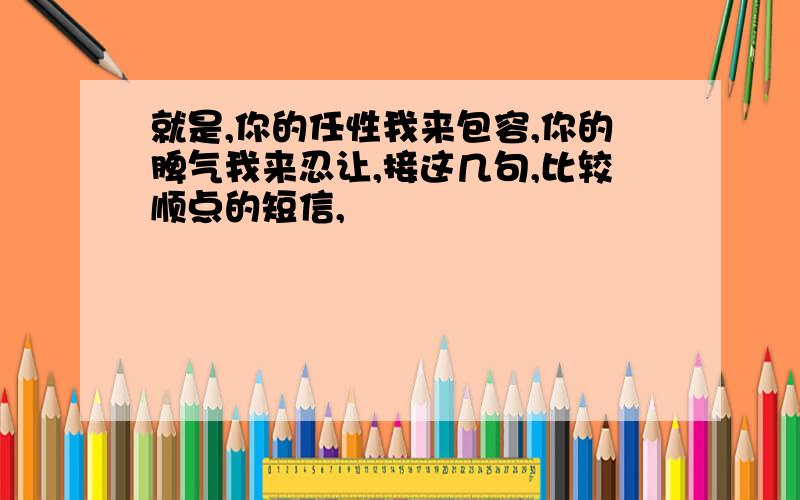 就是,你的任性我来包容,你的脾气我来忍让,接这几句,比较顺点的短信,