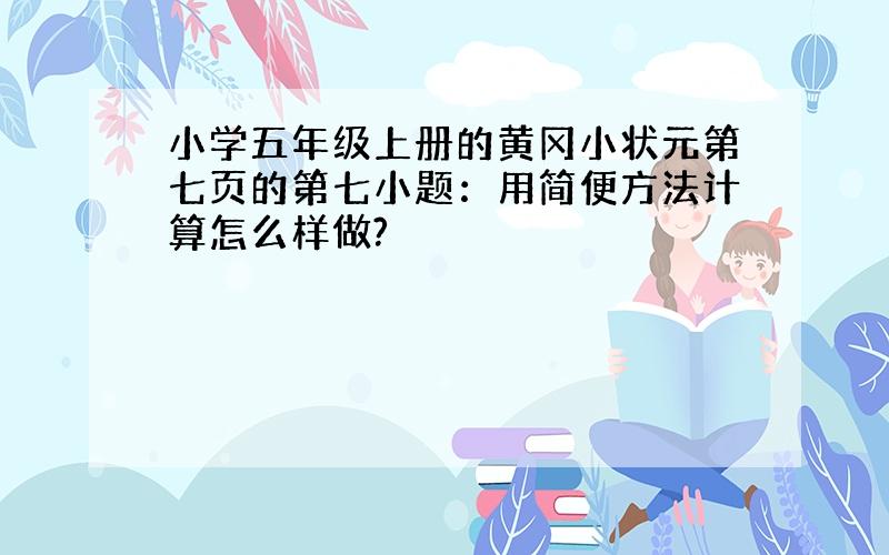 小学五年级上册的黄冈小状元第七页的第七小题：用简便方法计算怎么样做?