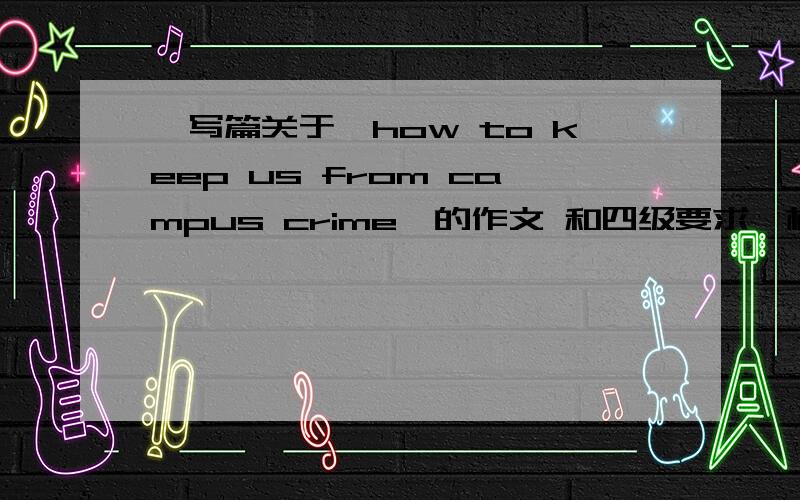 ,写篇关于《how to keep us from campus crime》的作文 和四级要求一样的