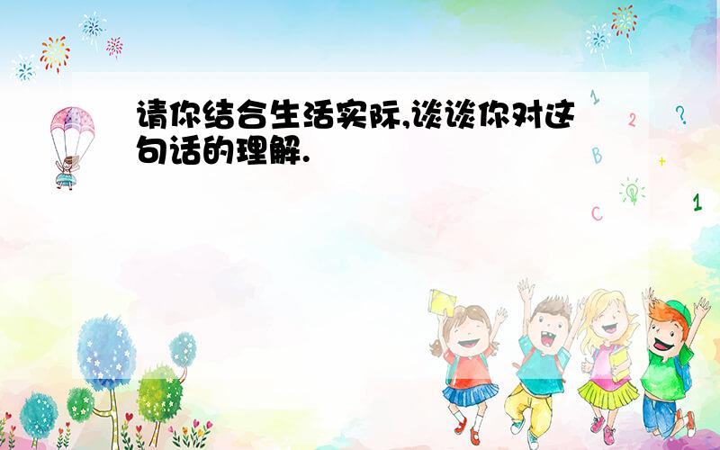 请你结合生活实际,谈谈你对这句话的理解.