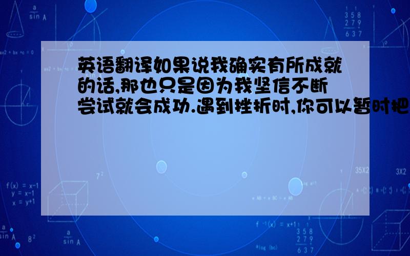 英语翻译如果说我确实有所成就的话,那也只是因为我坚信不断尝试就会成功.遇到挫折时,你可以暂时把问题放一放,一味纠结不仅无