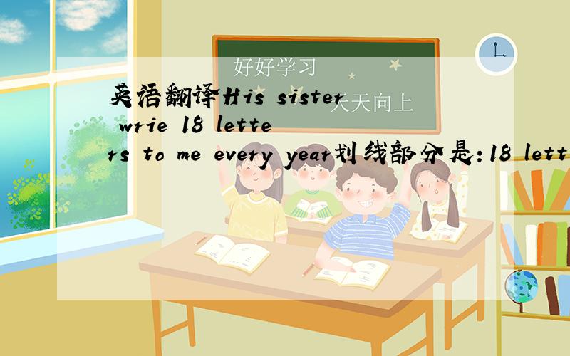 英语翻译His sister wrie 18 letters to me every year划线部分是：18 lett