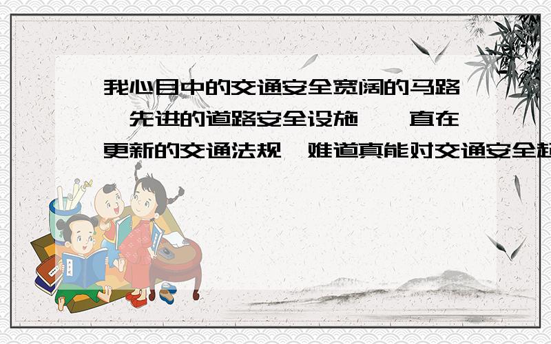 我心目中的交通安全宽阔的马路,先进的道路安全设施,一直在更新的交通法规,难道真能对交通安全起到持久稳固的作用吗?如果是,