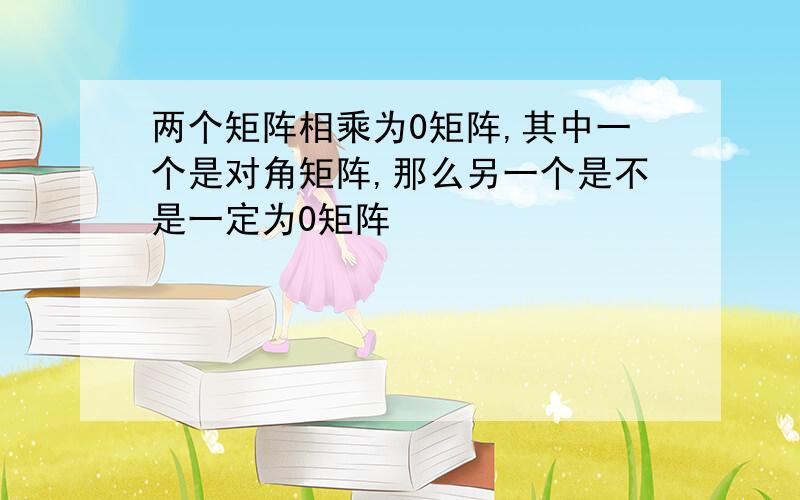 两个矩阵相乘为0矩阵,其中一个是对角矩阵,那么另一个是不是一定为0矩阵