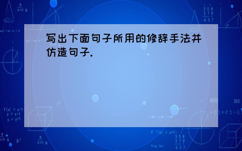 写出下面句子所用的修辞手法并仿造句子.