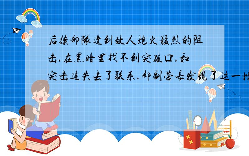 后续部队遭到敌人炮火猛烈的阻击,在黑暗里找不到突破口,和突击连失去了联系.郝副营长发现了这一情况,心想