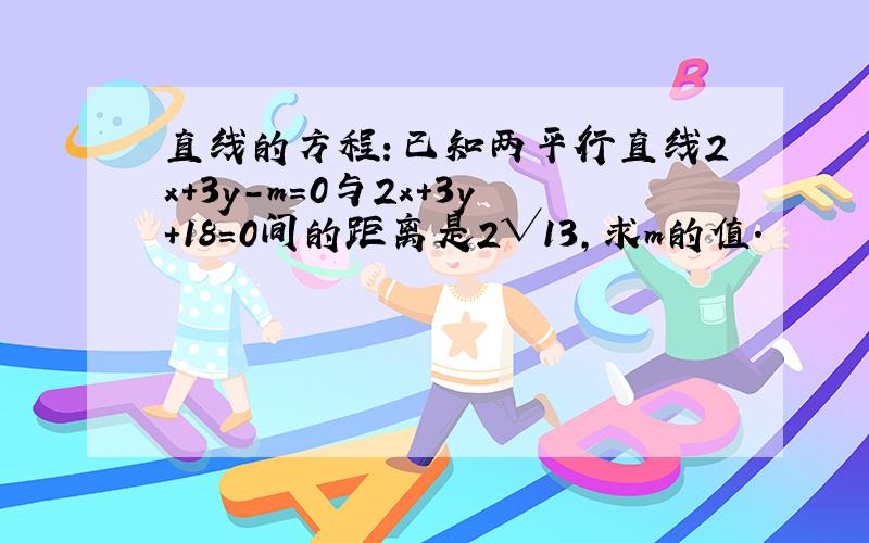 直线的方程：已知两平行直线2x+3y-m=0与2x+3y+18=0间的距离是2√13,求m的值.