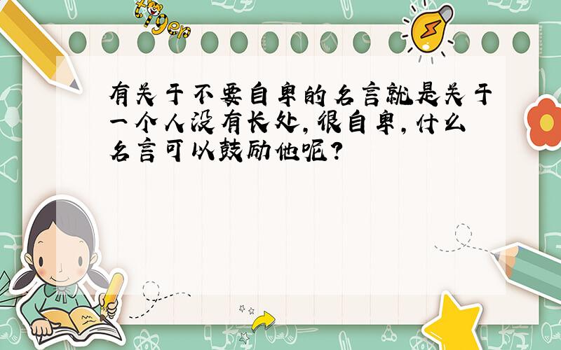 有关于不要自卑的名言就是关于一个人没有长处,很自卑,什么名言可以鼓励他呢?