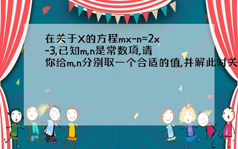 在关于X的方程mx-n=2x-3,已知m,n是常数项,请你给m,n分别取一个合适的值,并解此时关于x的值