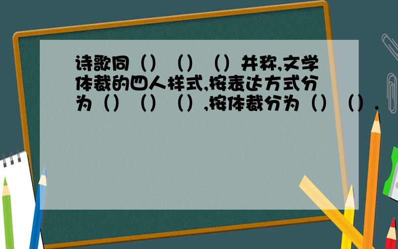 诗歌同（）（）（）并称,文学体裁的四人样式,按表达方式分为（）（）（）,按体裁分为（）（）.