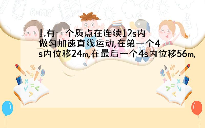 1.有一个质点在连续12s内做匀加速直线运动,在第一个4s内位移24m,在最后一个4s内位移56m,