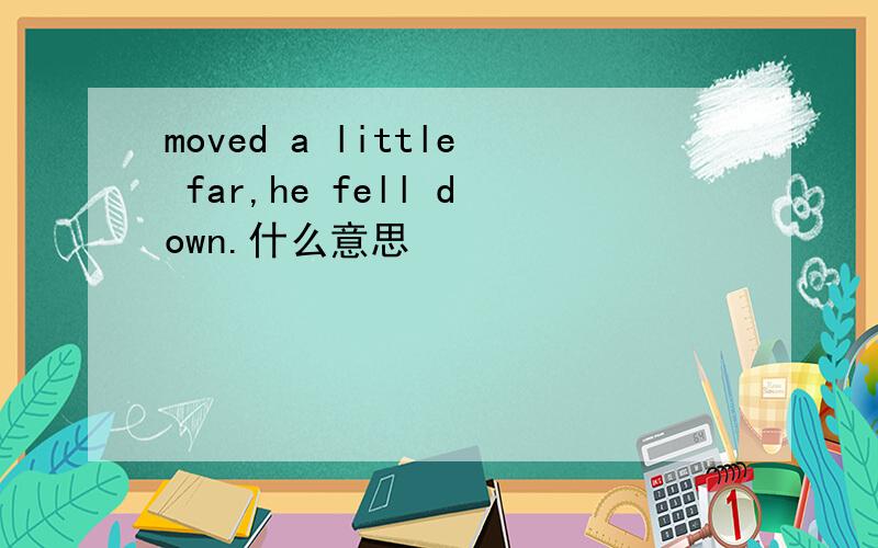 moved a little far,he fell down.什么意思