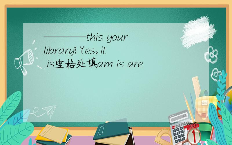 ————this your library?Yes,it is空格处填am is are