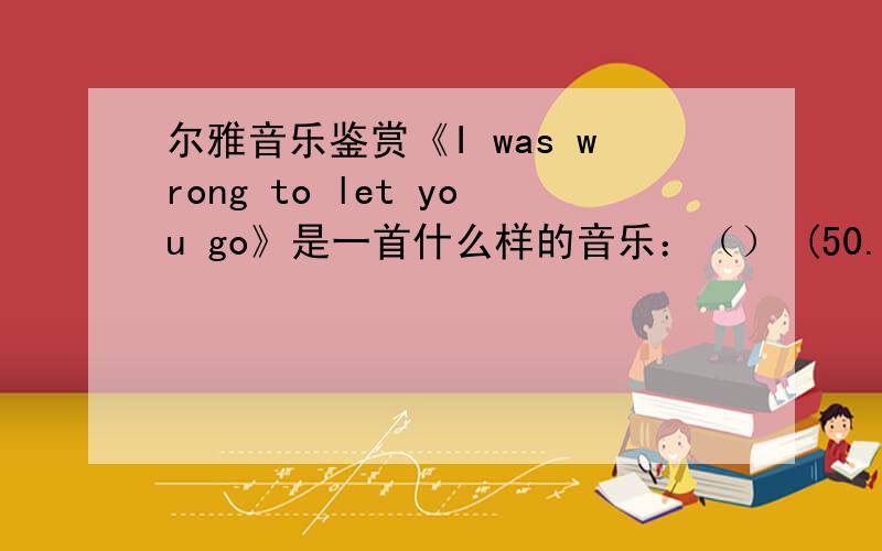 尔雅音乐鉴赏《I was wrong to let you go》是一首什么样的音乐：（） (50.00分)A．古典B．