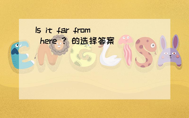 Is it far from here ? 的选择答案