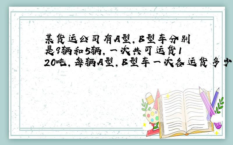 某货运公司有A型,B型车分别是9辆和5辆,一次共可运货120吨,每辆A型,B型车一次各运货多少吨（方程）