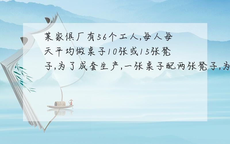 某家俱厂有56个工人,每人每天平均做桌子10张或15张凳子,为了成套生产,一张桌子配两张凳子,为了交期又不浪费,问做桌子